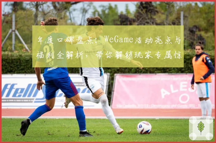 年度口碑盘点：WeGame活动亮点与福利全解析，带你解锁玩家专属惊喜