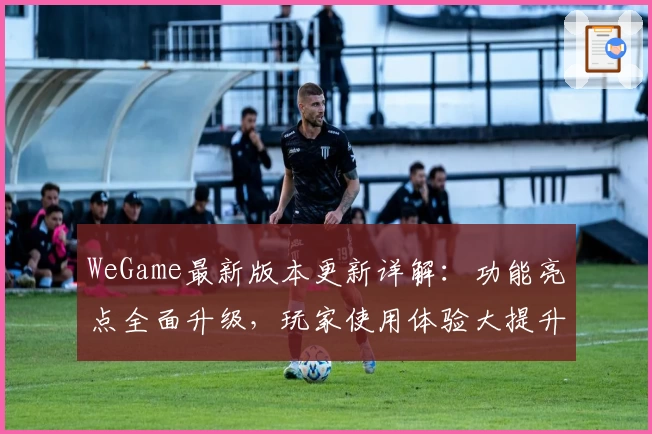 WeGame最新版本更新详解：功能亮点全面升级，玩家使用体验大提升