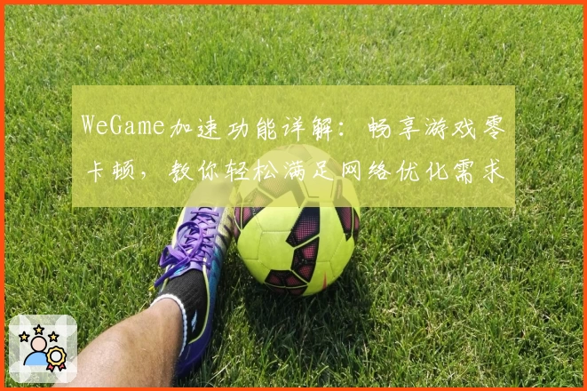 WeGame加速功能详解:畅享游戏零卡顿,教你轻松满足网络优化需求