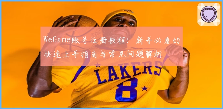 WeGame账号注册教程：新手必看的快速上手指南与常见问题解析