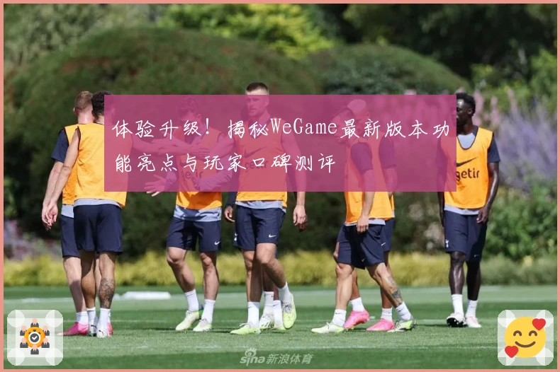 体验升级！揭秘WeGame最新版本功能亮点与玩家口碑测评