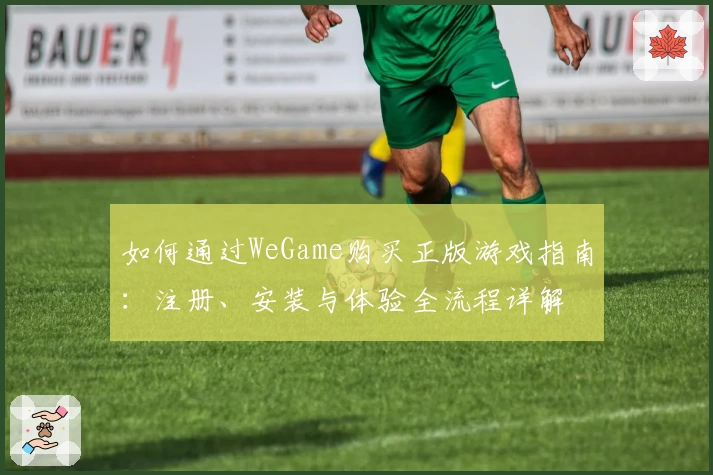 如何通过WeGame购买正版游戏指南：注册、安装与体验全流程详解