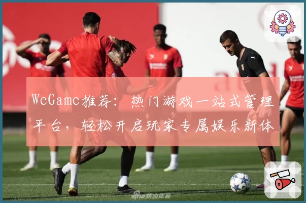 WeGame推荐：热门游戏一站式管理平台，轻松开启玩家专属娱乐新体验