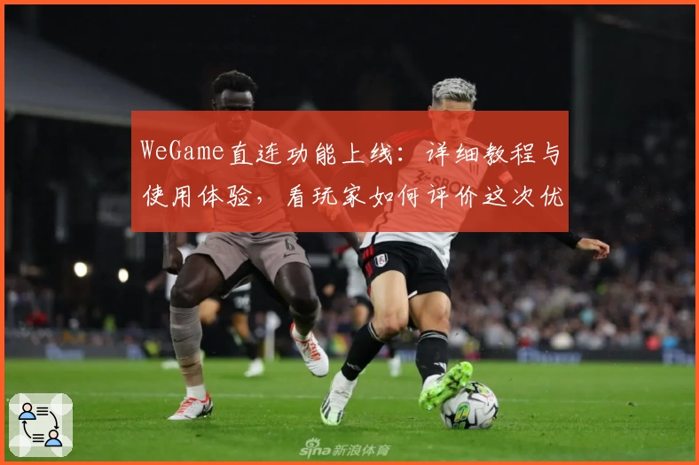 WeGame直连功能上线：详细教程与使用体验，看玩家如何评价这次优化升级