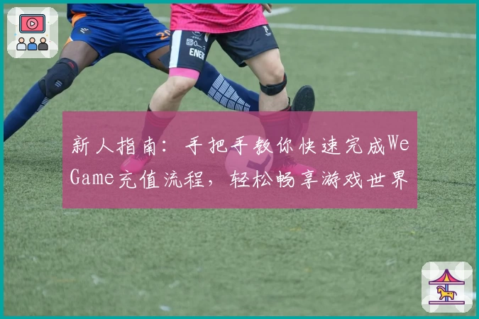 新人指南：手把手教你快速完成WeGame充值流程，轻松畅享游戏世界