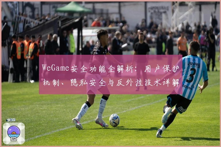 WeGame安全功能全解析：用户保护机制、隐私安全与反外挂技术详解
