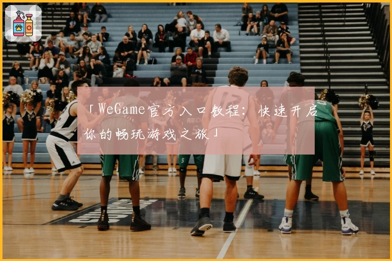 「WeGame官方入口教程：快速开启你的畅玩游戏之旅」