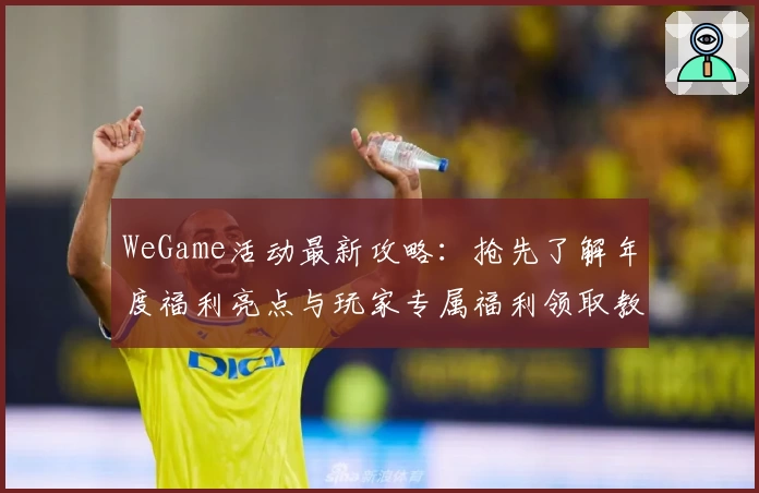WeGame活动最新攻略：抢先了解年度福利亮点与玩家专属福利领取教程