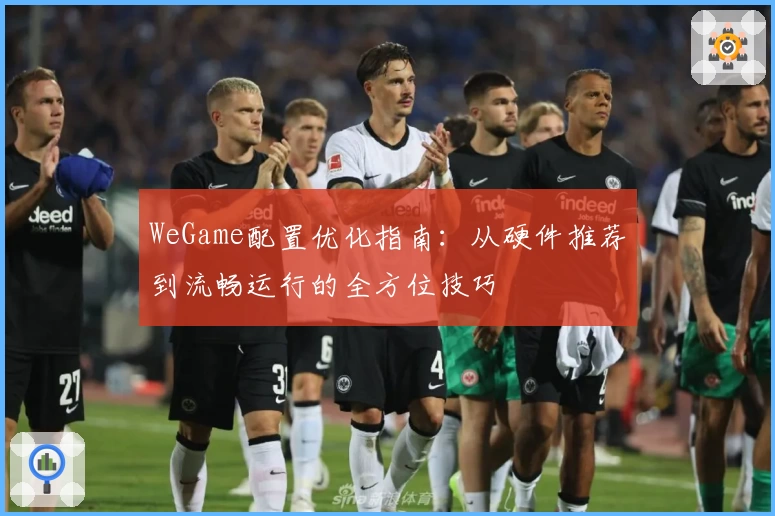 WeGame配置优化指南:从硬件推荐到流畅运行的全方位技巧