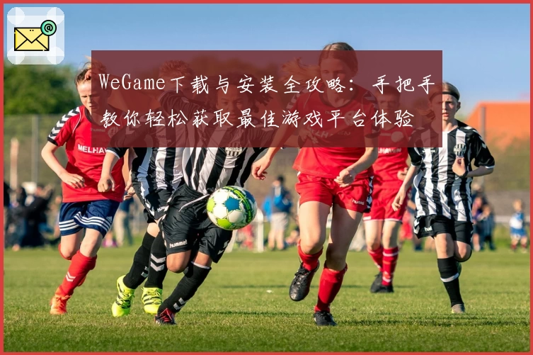 WeGame下载与安装全攻略：手把手教你轻松获取最佳游戏平台体验