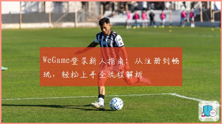 WeGame登录新人指南：从注册到畅玩，轻松上手全流程解析