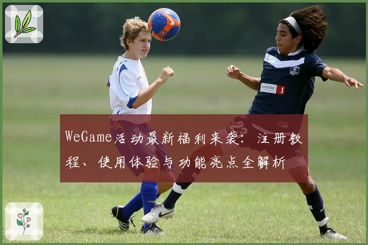 WeGame活动最新福利来袭：注册教程、使用体验与功能亮点全解析