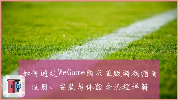 如何通过WeGame购买正版游戏指南：注册、安装与体验全流程详解