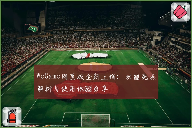 WeGame网页版全新上线:功能亮点解析与使用体验分享