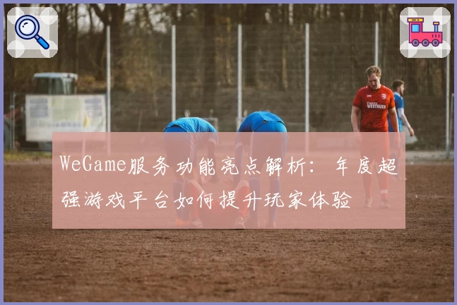 WeGame服务功能亮点解析:年度超强游戏平台如何提升玩家体验