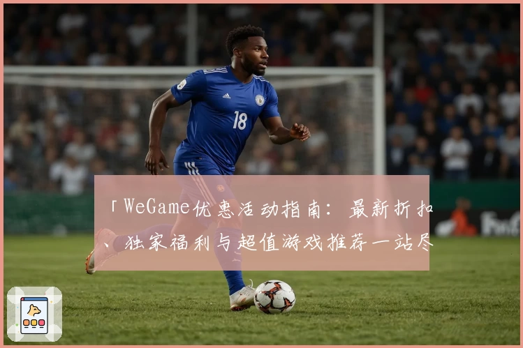 「WeGame优惠活动指南：最新折扣、独家福利与超值游戏推荐一站尽览！」