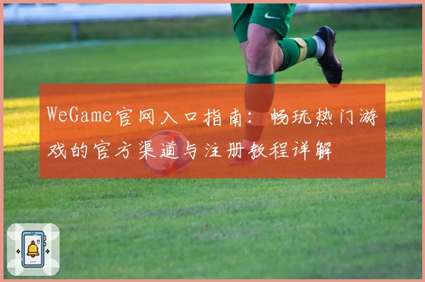 WeGame官网入口指南：畅玩热门游戏的官方渠道与注册教程详解