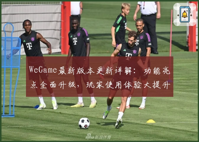 WeGame最新版本更新详解：功能亮点全面升级，玩家使用体验大提升