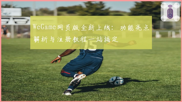 WeGame网页版全新上线：功能亮点解析与注册教程一站搞定