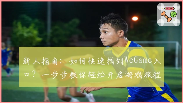 新人指南：如何快速找到WeGame入口？一步步教你轻松开启游戏旅程