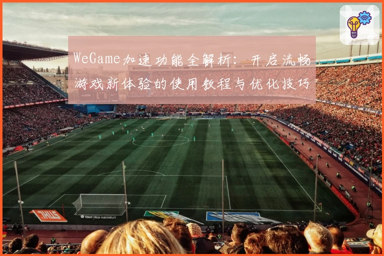 WeGame加速功能全解析:开启流畅游戏新体验的使用教程与优化技巧