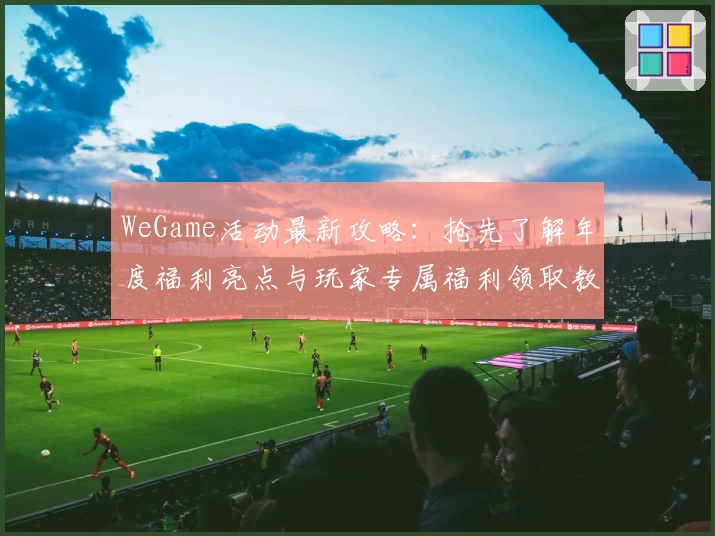 WeGame活动最新攻略：抢先了解年度福利亮点与玩家专属福利领取教程