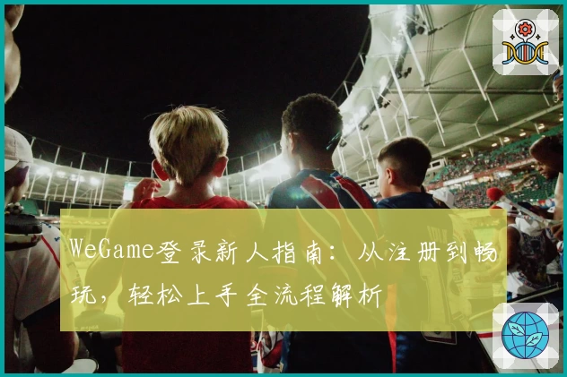 WeGame登录新人指南:从注册到畅玩,轻松上手全流程解析
