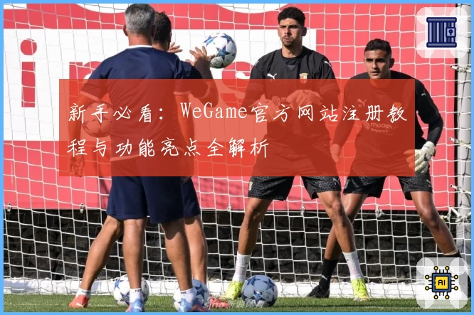 新手必看：WeGame官方网站注册教程与功能亮点全解析