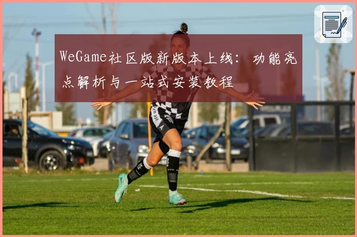 WeGame社区版新版本上线：功能亮点解析与一站式安装教程