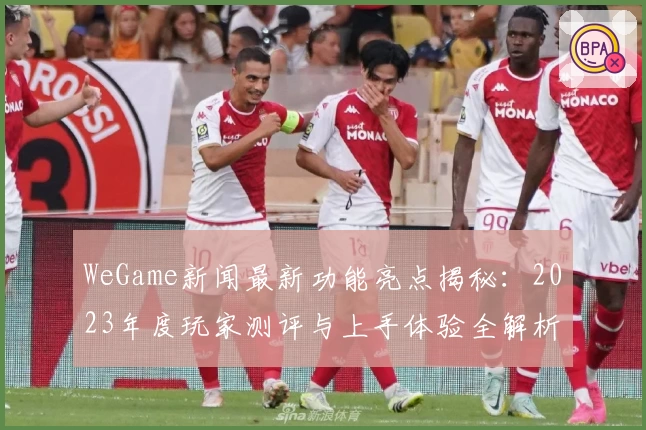 WeGame新闻最新功能亮点揭秘：2023年度玩家测评与上手体验全解析