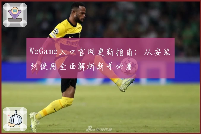 WeGame入口官网更新指南：从安装到使用全面解析新手必看