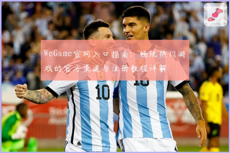 WeGame官网入口指南：畅玩热门游戏的官方渠道与注册教程详解