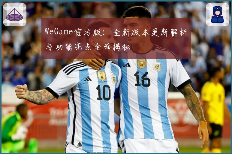 WeGame官方版：全新版本更新解析与功能亮点全面揭秘