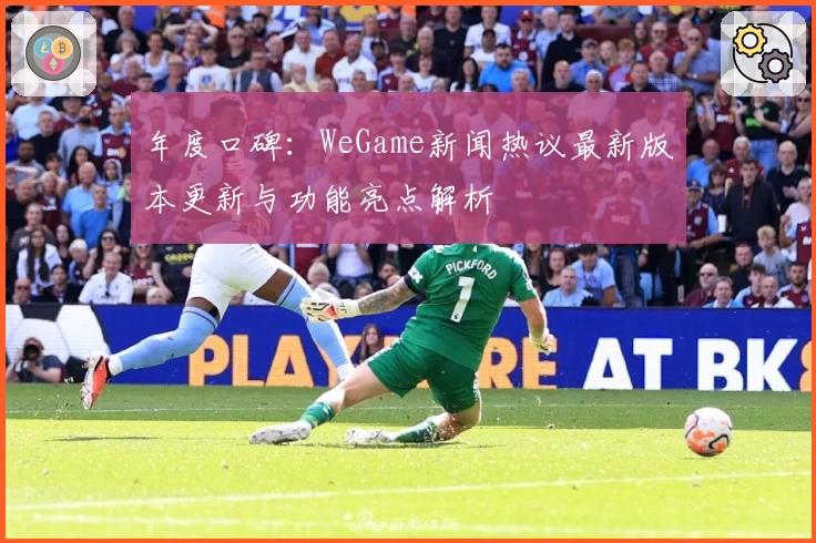 年度口碑：WeGame新闻热议最新版本更新与功能亮点解析