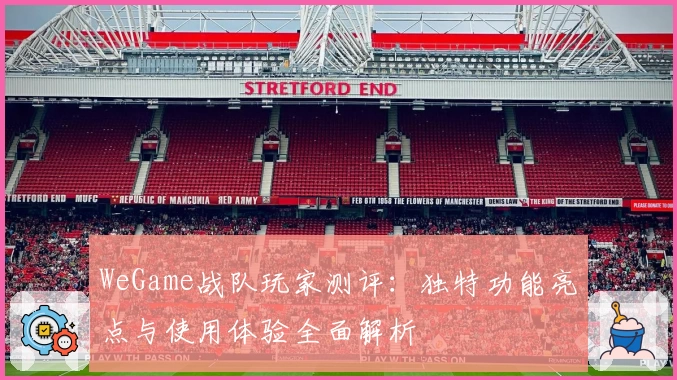 WeGame战队玩家测评：独特功能亮点与使用体验全面解析