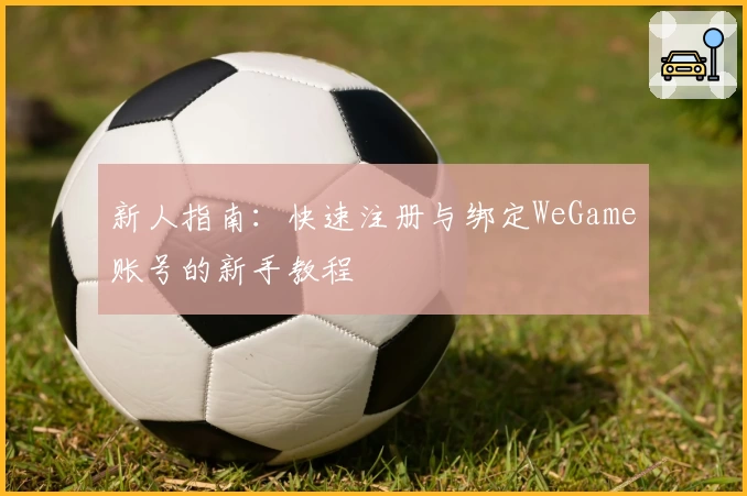 新人指南：快速注册与绑定WeGame账号的新手教程