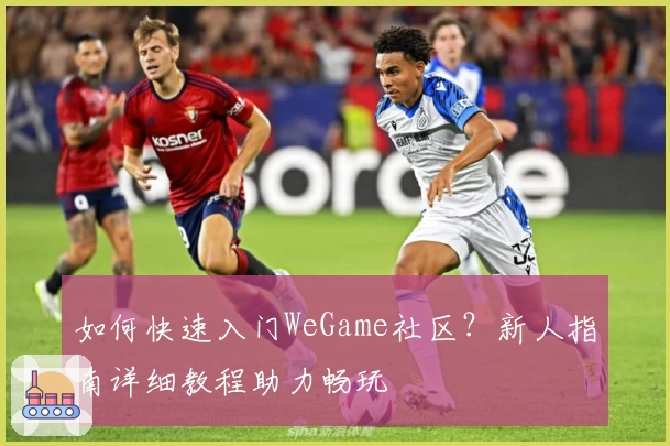 如何快速入门WeGame社区？新人指南详细教程助力畅玩