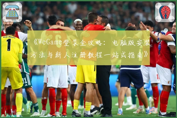 《WeGame登录全攻略：电脑版安装方法与新人注册教程一站式指南》