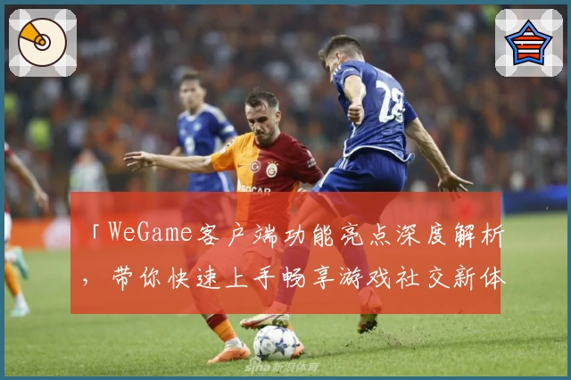 「WeGame客户端功能亮点深度解析,带你快速上手畅享游戏社交新体验」