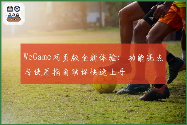 WeGame网页版全新体验：功能亮点与使用指南助你快速上手