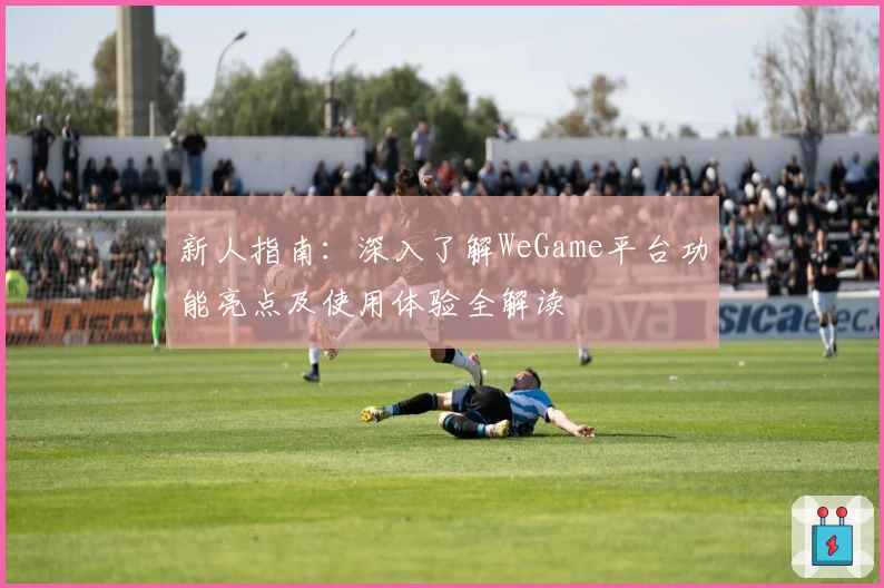 新人指南：深入了解WeGame平台功能亮点及使用体验全解读