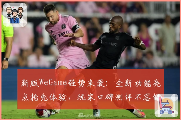 新版WeGame强势来袭：全新功能亮点抢先体验，玩家口碑测评不容错过