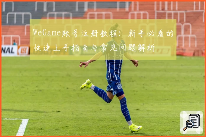 WeGame账号注册教程：新手必看的快速上手指南与常见问题解析