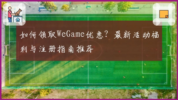 如何领取WeGame优惠?最新活动福利与注册指南推荐