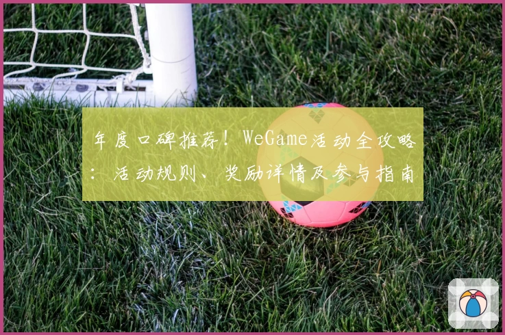 年度口碑推荐！WeGame活动全攻略：活动规则、奖励详情及参与指南