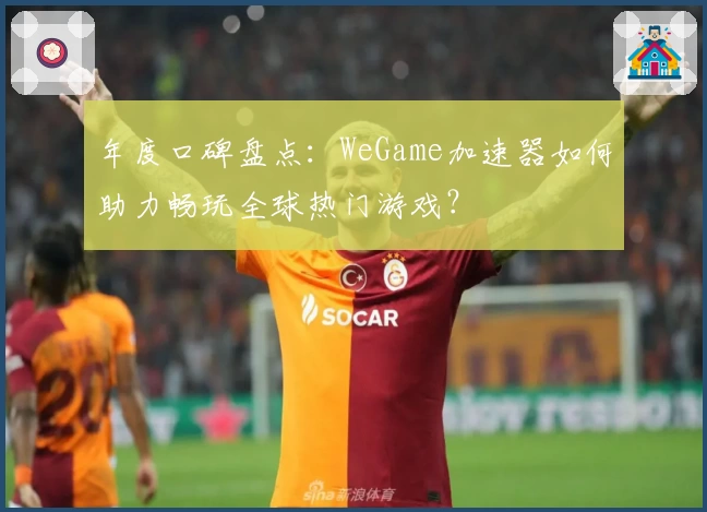 年度口碑盘点：WeGame加速器如何助力畅玩全球热门游戏？