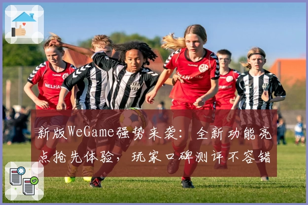 新版WeGame强势来袭:全新功能亮点抢先体验,玩家口碑测评不容错过