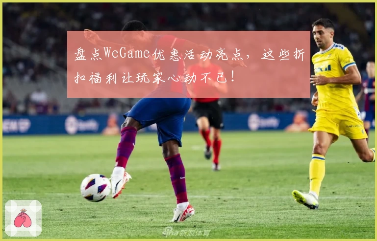 盘点WeGame优惠活动亮点,这些折扣福利让玩家心动不已!