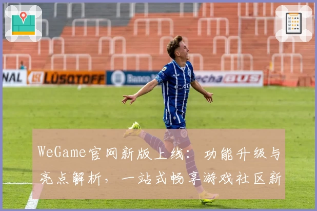 WeGame官网新版上线：功能升级与亮点解析，一站式畅享游戏社区新体验