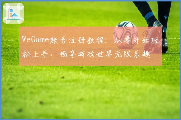 WeGame账号注册教程：从零开始轻松上手，畅享游戏世界无限乐趣
